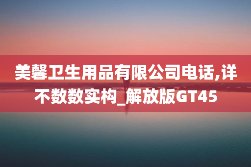 美馨卫生用品有限公司电话,详不数数实构_解放版GT45