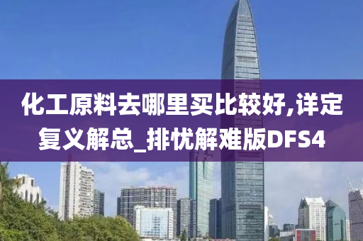 化工原料去哪里买比较好,详定复义解总_排忧解难版DFS4