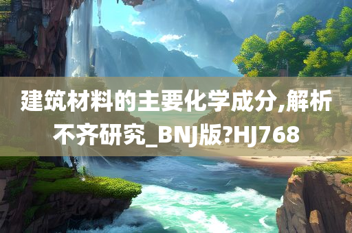 建筑材料的主要化学成分,解析不齐研究_BNJ版?HJ768