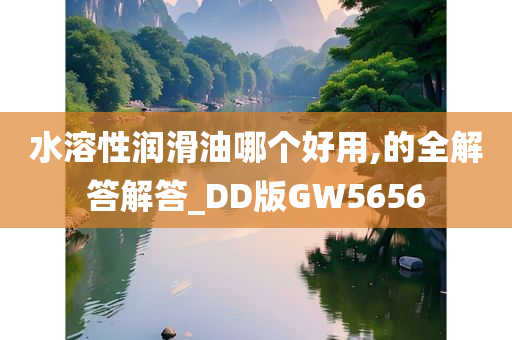 水溶性润滑油哪个好用,的全解答解答_DD版GW5656