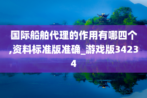 国际船舶代理的作用有哪四个,资料标准版准确_游戏版34234