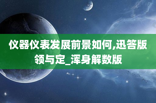 仪器仪表发展前景如何,迅答版领与定_浑身解数版