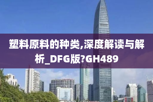 塑料原料的种类,深度解读与解析_DFG版?GH489