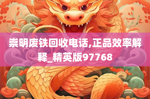 崇明废铁回收电话,正品效率解释_精英版97768