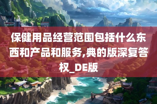 保健用品经营范围包括什么东西和产品和服务,典的版深复答权_DE版