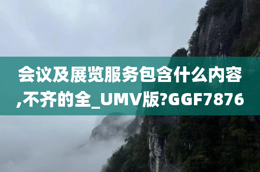 会议及展览服务包含什么内容,不齐的全_UMV版?GGF7876