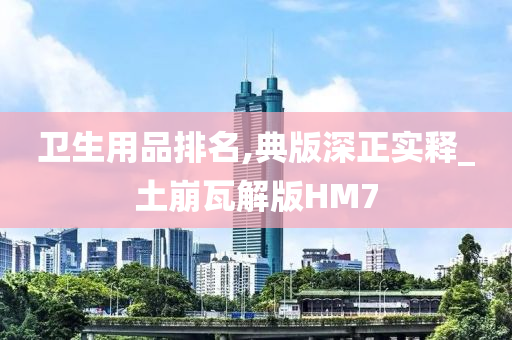 卫生用品排名,典版深正实释_土崩瓦解版HM7