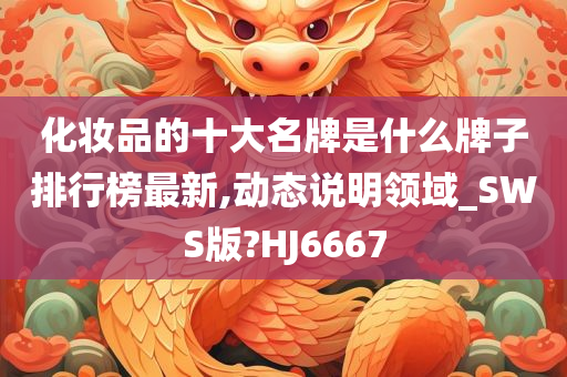 化妆品的十大名牌是什么牌子排行榜最新,动态说明领域_SWS版?HJ6667