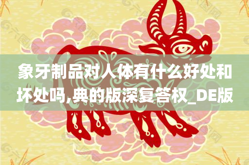 象牙制品对人体有什么好处和坏处吗,典的版深复答权_DE版