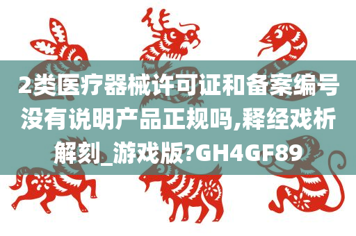 2类医疗器械许可证和备案编号没有说明产品正规吗,释经戏析解刻_游戏版?GH4GF89