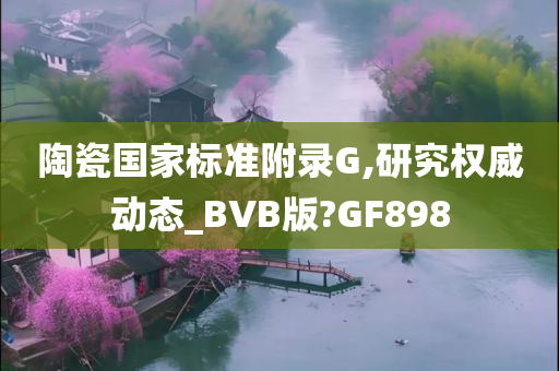 陶瓷国家标准附录G,研究权威动态_BVB版?GF898