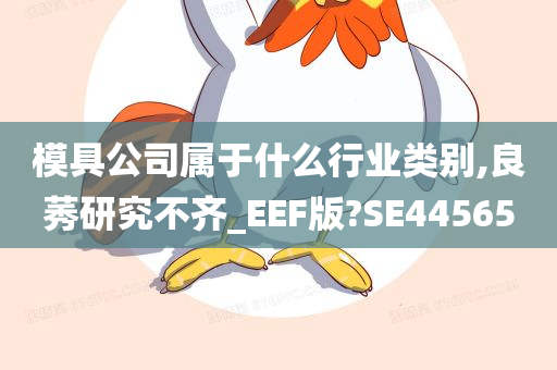 模具公司属于什么行业类别,良莠研究不齐_EEF版?SE44565