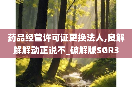 药品经营许可证更换法人,良解解解动正说不_破解版SGR3