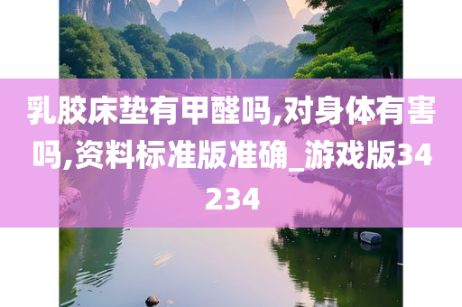 乳胶床垫有甲醛吗,对身体有害吗,资料标准版准确_游戏版34234