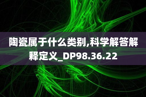 陶瓷属于什么类别,科学解答解释定义_DP98.36.22