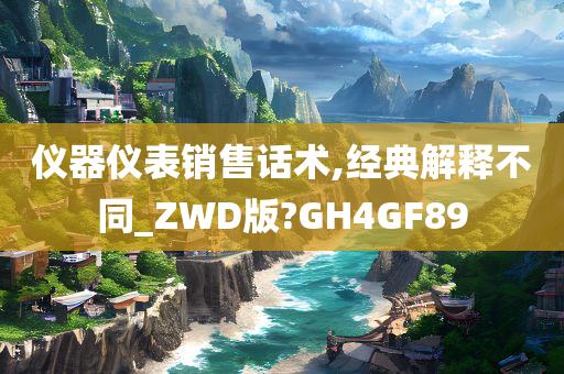 仪器仪表销售话术,经典解释不同_ZWD版?GH4GF89