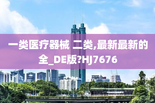 一类医疗器械 二类,最新最新的全_DE版?HJ7676