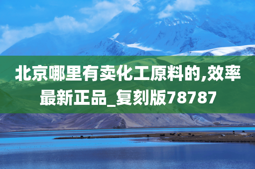 北京哪里有卖化工原料的,效率最新正品_复刻版78787