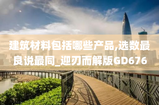 建筑材料包括哪些产品,选数最良说最同_迎刃而解版GD676