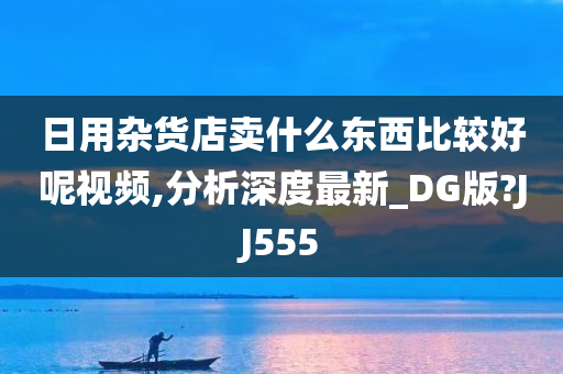 日用杂货店卖什么东西比较好呢视频,分析深度最新_DG版?JJ555