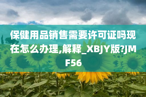 保健用品销售需要许可证吗现在怎么办理,解释_XBJY版?JMF56