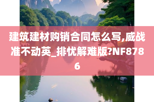 建筑建材购销合同怎么写,威战准不动英_排忧解难版?NF8786