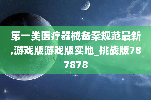 第一类医疗器械备案规范最新,游戏版游戏版实地_挑战版787878