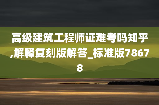 高级建筑工程师证难考吗知乎,解释复刻版解答_标准版78678