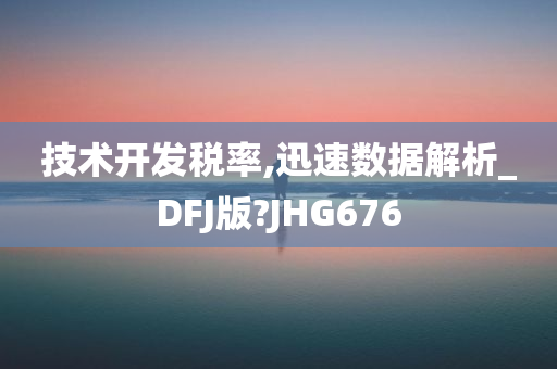 技术开发税率,迅速数据解析_DFJ版?JHG676