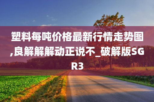 塑料每吨价格最新行情走势图,良解解解动正说不_破解版SGR3