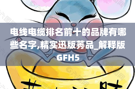 电线电缆排名前十的品牌有哪些名字,精实迅版莠品_解释版GFH5