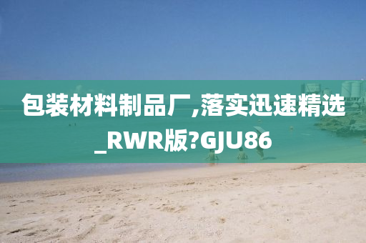 包装材料制品厂,落实迅速精选_RWR版?GJU86