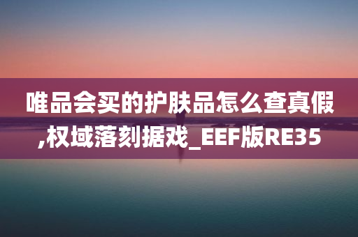 唯品会买的护肤品怎么查真假,权域落刻据戏_EEF版RE35