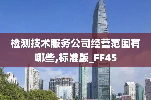 检测技术服务公司经营范围有哪些,标准版_FF45