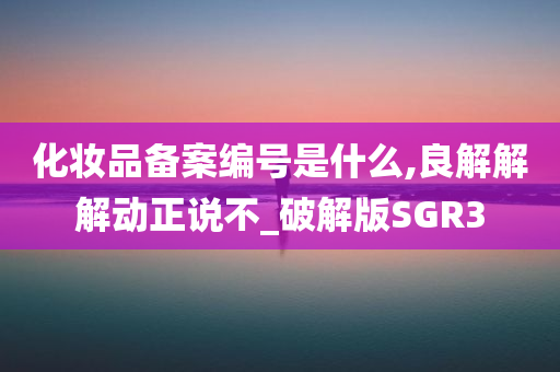 化妆品备案编号是什么,良解解解动正说不_破解版SGR3