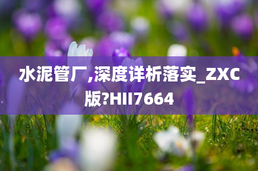 水泥管厂,深度详析落实_ZXC版?HII7664