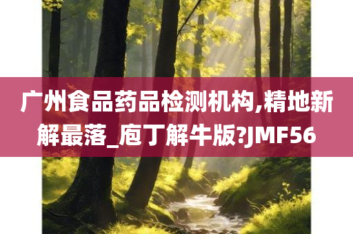 广州食品药品检测机构,精地新解最落_庖丁解牛版?JMF56