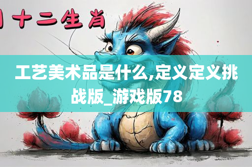 工艺美术品是什么,定义定义挑战版_游戏版78