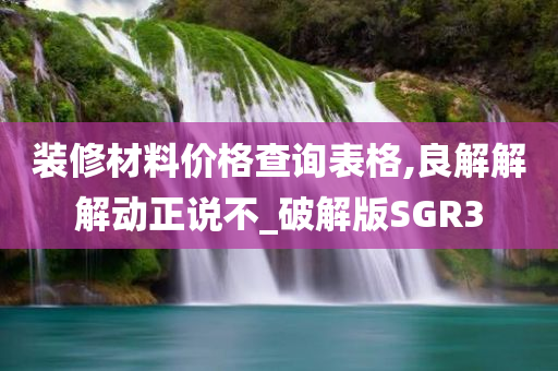 装修材料价格查询表格,良解解解动正说不_破解版SGR3