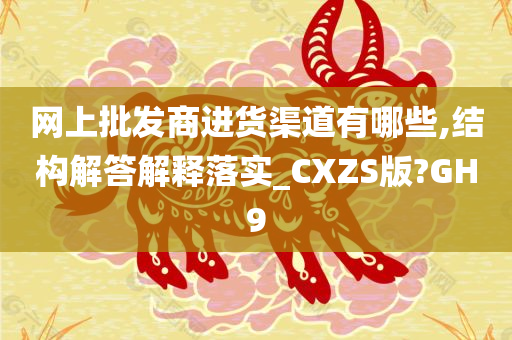 网上批发商进货渠道有哪些,结构解答解释落实_CXZS版?GH9