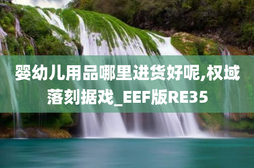 婴幼儿用品哪里进货好呢,权域落刻据戏_EEF版RE35