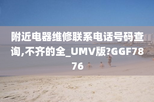 附近电器维修联系电话号码查询,不齐的全_UMV版?GGF7876