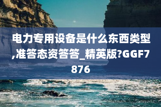 电力专用设备是什么东西类型,准答态资答答_精英版?GGF7876