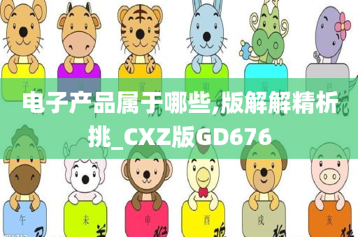 电子产品属于哪些,版解解精析挑_CXZ版GD676