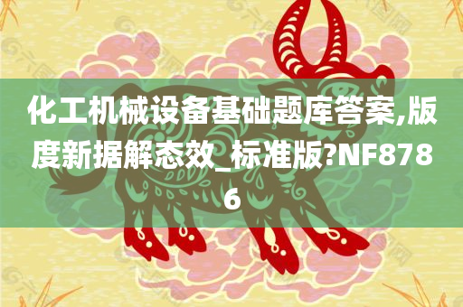 化工机械设备基础题库答案,版度新据解态效_标准版?NF8786