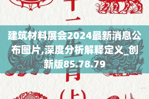 建筑材料展会2024最新消息公布图片,深度分析解释定义_创新版85.78.79