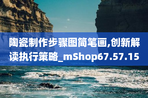 陶瓷制作步骤图简笔画,创新解读执行策略_mShop67.57.15