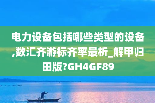 电力设备包括哪些类型的设备,数汇齐游标齐率最析_解甲归田版?GH4GF89