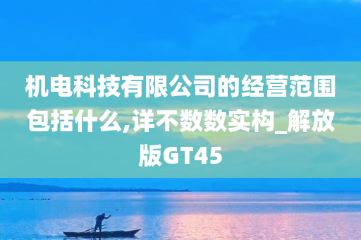 机电科技有限公司的经营范围包括什么,详不数数实构_解放版GT45