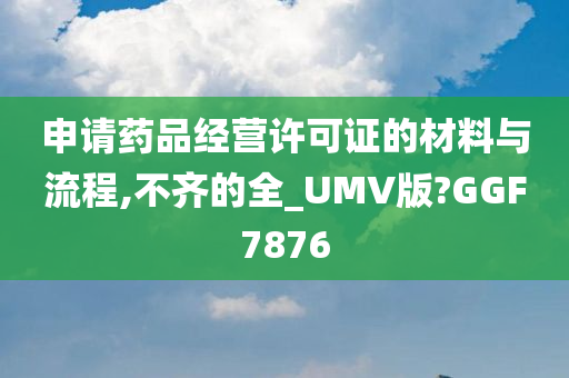 申请药品经营许可证的材料与流程,不齐的全_UMV版?GGF7876